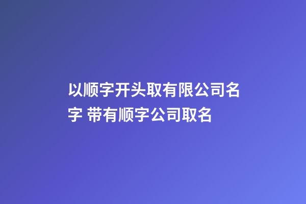 以顺字开头取有限公司名字 带有顺字公司取名-第1张-公司起名-玄机派